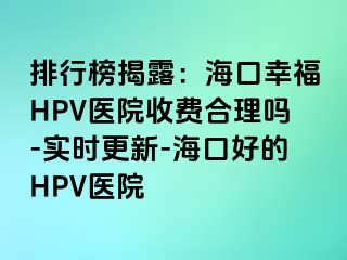 排行榜揭露：海口幸福HPV医院收费合理吗-实时更新-海口好的HPV医院