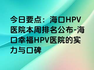 今日要点：海口HPV医院本周排名公布-海口幸福HPV医院的实力与口碑