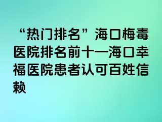 “热门排名”海口梅毒医院排名前十—海口幸福医院患者认可百姓信赖