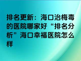 排名更新：海口治梅毒的医院哪家好“排名分析”海口幸福医院怎么样