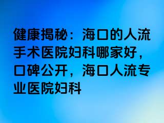 健康揭秘：海口的人流手术医院妇科哪家好，口碑公开，海口人流专业医院妇科