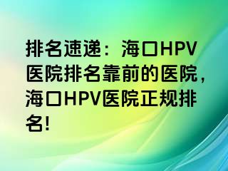 排名速递：海口HPV医院排名靠前的医院，海口HPV医院正规排名!