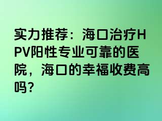 实力推荐：海口治疗HPV阳性专业可靠的医院，海口的幸福收费高吗?