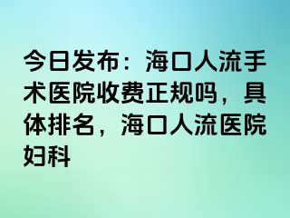 今日发布：海口人流手术医院收费正规吗，具体排名，海口人流医院妇科