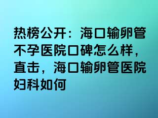 热榜公开：海口输卵管不孕医院口碑怎么样，直击，海口输卵管医院妇科如何