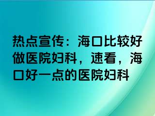 热点宣传：海口比较好做医院妇科，速看，海口好一点的医院妇科