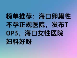 榜单推荐：海口卵巢性不孕正规医院，发布TOP3，海口女性医院妇科好呀