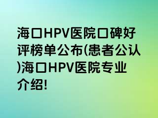 海口HPV医院口碑好评榜单公布(患者公认)海口HPV医院专业介绍!