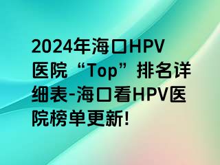 2024年海口HPV医院“Top”排名详细表-海口看HPV医院榜单更新!