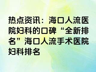 热点资讯：海口人流医院妇科的口碑“全新排名”海口人流手术医院妇科排名