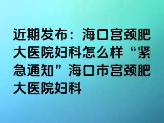 近期发布：海口宫颈肥大医院妇科怎么样“紧急通知”海口市宫颈肥大医院妇科