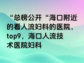 “总榜公开“海口附近的看人流妇科的医院，top9，海口人流技术医院妇科