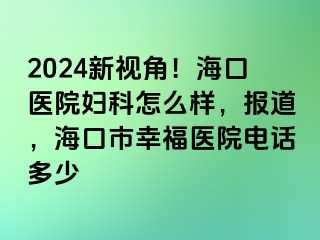 2024新视角！海口医院妇科怎么样，报道，海口市幸福医院电话多少