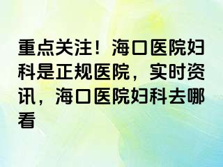 重点关注！海口医院妇科是正规医院，实时资讯，海口医院妇科去哪看