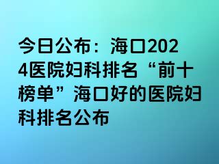 今日公布：海口2024医院妇科排名“前十榜单”海口好的医院妇科排名公布