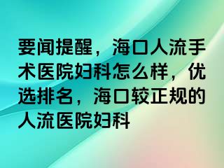 要闻提醒，海口人流手术医院妇科怎么样，优选排名，海口较正规的人流医院妇科