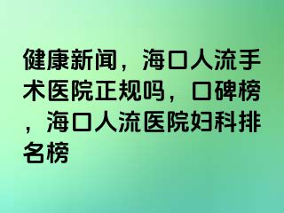 健康新闻，海口人流手术医院正规吗，口碑榜，海口人流医院妇科排名榜