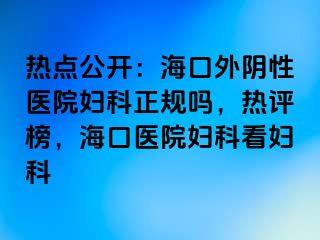 热点公开：海口外阴性医院妇科正规吗，热评榜，海口医院妇科看妇科