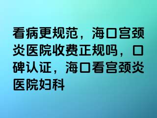 看病更规范，海口宫颈炎医院收费正规吗，口碑认证，海口看宫颈炎医院妇科