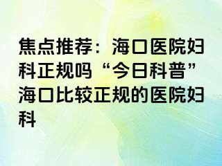 焦点推荐：海口医院妇科正规吗“今日科普”海口比较正规的医院妇科