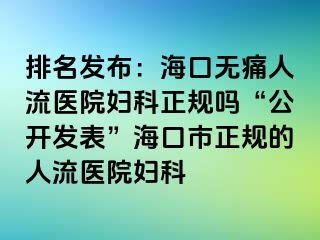 排名发布：海口无痛人流医院妇科正规吗“公开发表”海口市正规的人流医院妇科