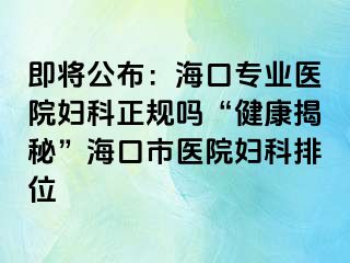 即将公布：海口专业医院妇科正规吗“健康揭秘”海口市医院妇科排位