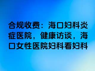 合规收费：海口妇科炎症医院，健康访谈，海口女性医院妇科看妇科