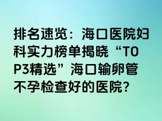 排名速览：海口医院妇科实力榜单揭晓“TOP3精选”海口输卵管不孕检查好的医院？