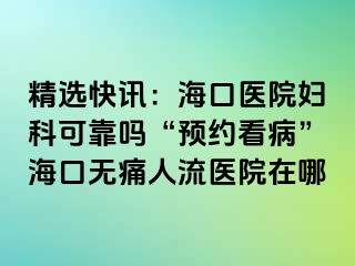 精选快讯：海口医院妇科可靠吗“预约看病”海口无痛人流医院在哪