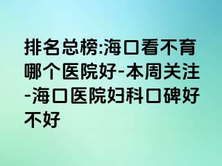 排名总榜:海口看不育哪个医院好-本周关注-海口医院妇科口碑好不好