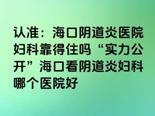 认准：海口阴道炎医院妇科靠得住吗“实力公开”海口看阴道炎妇科哪个医院好