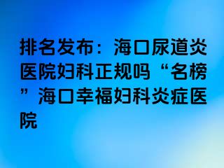 排名发布：海口尿道炎医院妇科正规吗“名榜”海口幸福妇科炎症医院