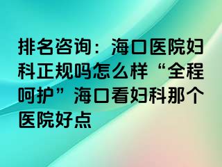 排名咨询：海口医院妇科正规吗怎么样“全程呵护”海口看妇科那个医院好点