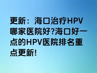 更新：海口治疗HPV哪家医院好?海口好一点的HPV医院排名重点更新!