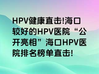 HPV健康直击!海口较好的HPV医院“公开亮相”海口HPV医院排名榜单直击!