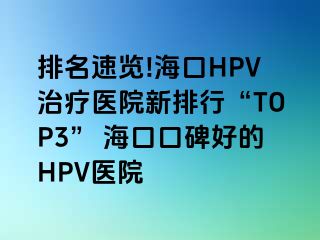 排名速览!海口HPV治疗医院新排行“TOP3” 海口口碑好的HPV医院