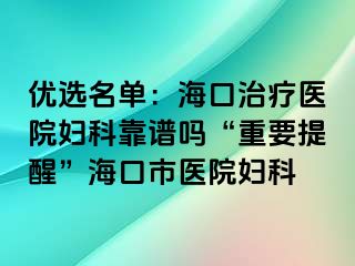 优选名单：海口治疗医院妇科靠谱吗“重要提醒”海口市医院妇科