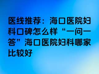 医线推荐：海口医院妇科口碑怎么样“一问一答”海口医院妇科哪家比较好