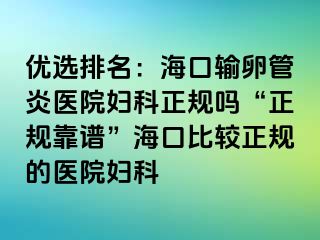 优选排名：海口输卵管炎医院妇科正规吗“正规靠谱”海口比较正规的医院妇科