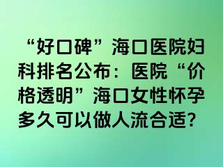 “好口碑”海口医院妇科排名公布：医院“价格透明”海口女性怀孕多久可以做人流合适?