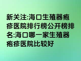 新关注:海口生殖器疱疹医院排行榜公开榜排名:海口哪一家生殖器疱疹医院比较好