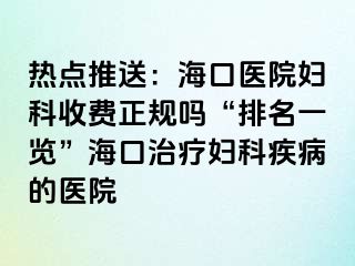 热点推送：海口医院妇科收费正规吗“排名一览”海口治疗妇科疾病的医院