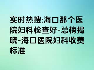 实时热搜:海口那个医院妇科检查好-总榜揭晓-海口医院妇科收费标准