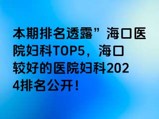 本期排名透露”海口医院妇科TOP5，海口较好的医院妇科2024排名公开！