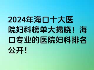 2024年海口十大医院妇科榜单大揭晓！海口专业的医院妇科排名公开！