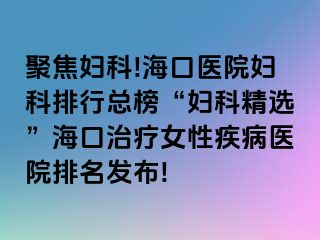 聚焦妇科!海口医院妇科排行总榜“妇科精选”海口治疗女性疾病医院排名发布!