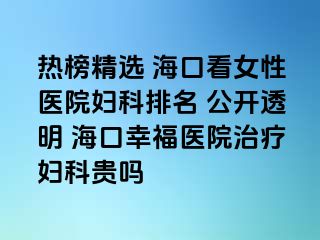 热榜精选 海口看女性医院妇科排名 公开透明 海口幸福医院治疗妇科贵吗