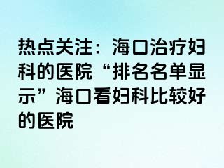 热点关注：海口治疗妇科的医院“排名名单显示”海口看妇科比较好的医院