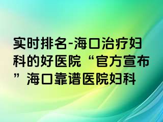 实时排名-海口治疗妇科的好医院“官方宣布”海口靠谱医院妇科