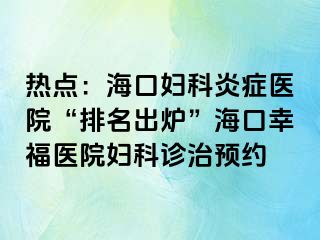 热点：海口妇科炎症医院“排名出炉”海口幸福医院妇科诊治预约